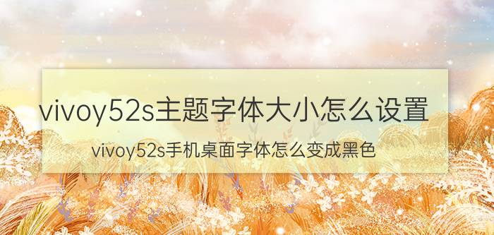 vivoy52s主题字体大小怎么设置 vivoy52s手机桌面字体怎么变成黑色？